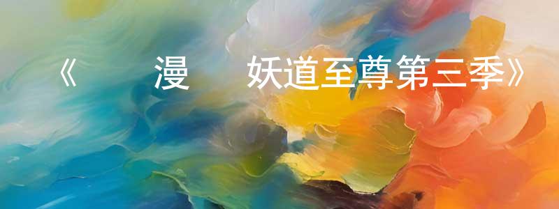 《動態漫畫·妖道至尊第三季》詳情介紹_動態漫畫·妖道至尊第三季已完結在線觀看_動態漫畫·妖道至尊第三季迅雷下載_國漫 陳寶章的blog